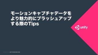 COPYRIGHT 2015 @ UNITY TECHNOLOGIES JAPANCOPYRIGHT 2014 @ UNITY TECHNOLOGIES JAPAN
モーションキャプチャデータを
より魅力的にブラッシュアップ
する際のTips
 