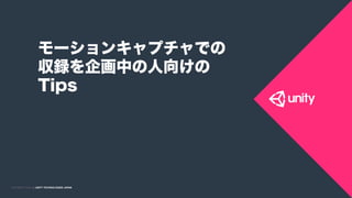 COPYRIGHT 2015 @ UNITY TECHNOLOGIES JAPANCOPYRIGHT 2014 @ UNITY TECHNOLOGIES JAPAN
モーションキャプチャでの
収録を企画中の人向けの
Tips
 