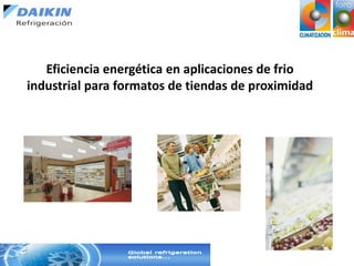 Eficiencia energética en aplicaciones de frio
industrial para formatos de tiendas de proximidad
 