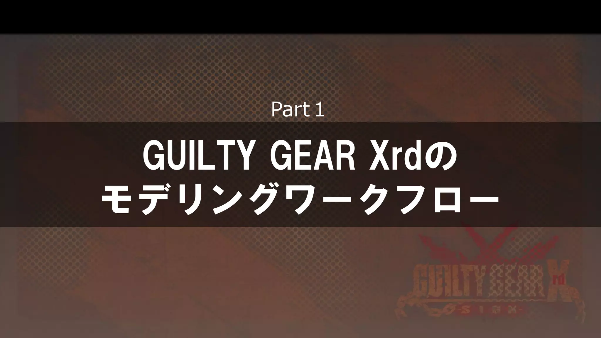 GUILTY GEAR Xrdの
モデリングワークフロー
Part１
 