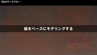 絵をベースにモデリングする
GGXrdワークフロー：
 