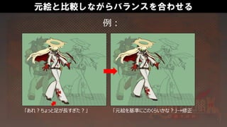元絵と比較しながらバランスを合わせる
例：
「あれ？ちょっと足が長すぎた？」 「元絵を基準にこのくらいかな？」→修正
 