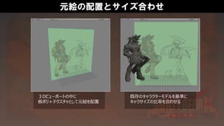 元絵の配置とサイズ合わせ
３Dビューポートの中に
板ポリ＋テクスチャとして元絵を配置
既存のキャラクターモデルを基準に
キャラサイズの比率を合わせる
 
