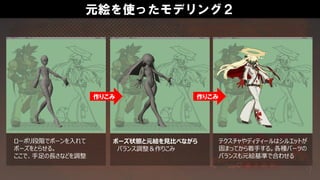 元絵を使ったモデリング２
作りこみ 作りこみ
ローポリ段階でボーンを入れて
ポーズをとらせる。
ここで、手足の長さなどを調整
ポーズ状態と元絵を見比べながら
バランス調整＆作りこみ
テクスチャやディティールはシルエットが
固まってから着手する。各種パーツの
バランスも元絵基準で合わせる
 