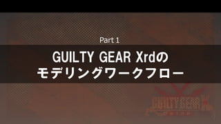 GUILTY GEAR Xrdの
モデリングワークフロー
Part１
 