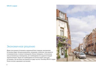 12
Экономичное решение
Даже если можно установить наружный блок снаружи, внутренняя
установка будет лучшим решением, например, в районах, где имеются
и коммерческие, и жилые помещения. Блоки невидимы, и поскольку
они установлены в помещении, нет необходимости в дорогостоящей
звукоизоляции. Также нет необходимости использовать кран для
установки, так как блок поставляется в двух частях. Поэтому VRV IV i-серия
более легкая и дешевая в установке.
VRV IV i-серия
 