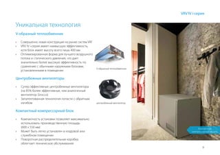 9
VRV IV i-серия
Уникальная технология
V-образный теплообменник
V-образный теплообменник
центробежный вентилятор
›› Совершенно новая конструкция на рынке систем VRF
›› VRV IV i-серия имеет наивысшую эффективность,
хотя блок имеет высоту всего лишь 400 мм
›› Оптимизированная форма для лучшего воздушного
потока и статического давления, что дает
значительно более высокую эффективность по
сравнению с обычными наружными блоками,
установленными в помещении
Компактный компрессорный блок
›› Компактность установки позволяет максимально
использовать производственную площадь
(600 х 550 мм)
›› Может быть легко установлен в кладовой или
служебном помещении
›› Поворотная распределительная коробка
облегчает техническое обслуживание
Центробежные вентиляторы
›› Супер эффективные центробежные вентиляторы
(на 85% более эффективные, чем аналогичный
вентилятор Sirocco)
›› Запатентованная технология лопасти с обратным
изгибом
Компактный
компрессорный модуль
 