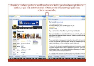 descobriu também que havia um filme chamado Tróia, que tinha boas opiniões do
   público, e que com as ferramentas certas haveria de descarregar para o seu
                              próprio computador:
 