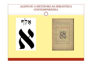 ALEPH OU A METÁFORA DA BIBLIOTECA
         CONTEMPORÂNEA
 