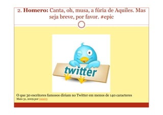 2. Homero: Canta, oh, musa, a fúria de Aquiles. Mas
           seja breve, por favor. #epic




O que 30 escritores famosos diriam no Twitter em menos de 140 caracteres
Maio 31, 2009 por тяiиiтy
 