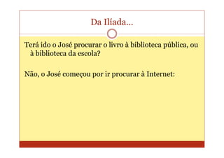 Da Ilíada…

Terá ido o José procurar o livro à biblioteca pública, ou
 à biblioteca da escola?

Não, o José começou por ir procurar à Internet:
 