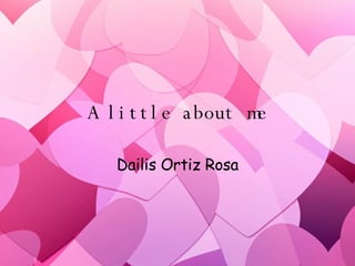 A little about me Dailis Ortiz Rosa 