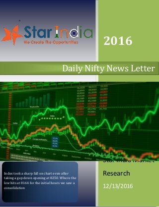 n
2016
Star India Market
Research
12/13/2016
Daily Nifty News Letter
Index took a sharp fall on chart even after
taking a gap down opening at 8250. Where the
low hits at 8164 for the initial hours we saw a
consolidation
 