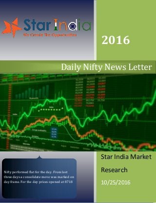 2016
Star India Market
Research
10/25/2016
Daily Nifty News Letter
Nifty performed flat for the day. From last
three days a consolidate move was marked on
day frame. For the day prices opened at 8718
 