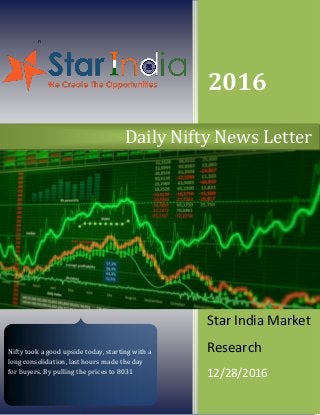 n
2016
Star India Market
Research
12/28/2016
Daily Nifty News Letter
Nifty took a good upside today, starting with a
long consolidation, last hours made the day
for buyers. By pulling the prices to 8031
 