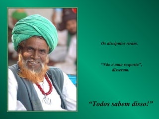 Os discípulos riram.
“Não é uma resposta”,
disseram.
“Todos sabem disso!”
 