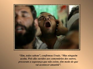 “Sim, todos sabem”, confirmou Uwais. “Mas ninguém
aceita. Pois dão ouvidos aos comentários dos outros,
procuram a segurança que não existe, têm medo do que
vai acontecer amanhã”.
 