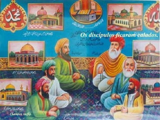Os discípulos ficaram calados.
(Santos sufi)
 