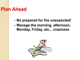 Plan Ahead
 Be prepared for the unexpected!
 Manage the morning, afternoon,
Monday, Friday, etc... craziness
 
