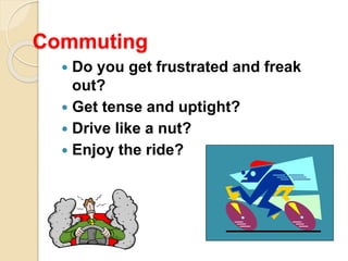 Commuting
 Do you get frustrated and freak
out?
 Get tense and uptight?
 Drive like a nut?
 Enjoy the ride?
 