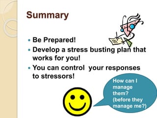Summary
 Be Prepared!
 Develop a stress busting plan that
works for you!
 You can control your responses
to stressors!
How can I
manage
them?
(before they
manage me?)
 