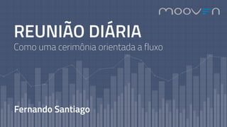 REUNIÃO DIÁRIA
Como uma cerimônia orientada a fluxo
Fernando Santiago
 