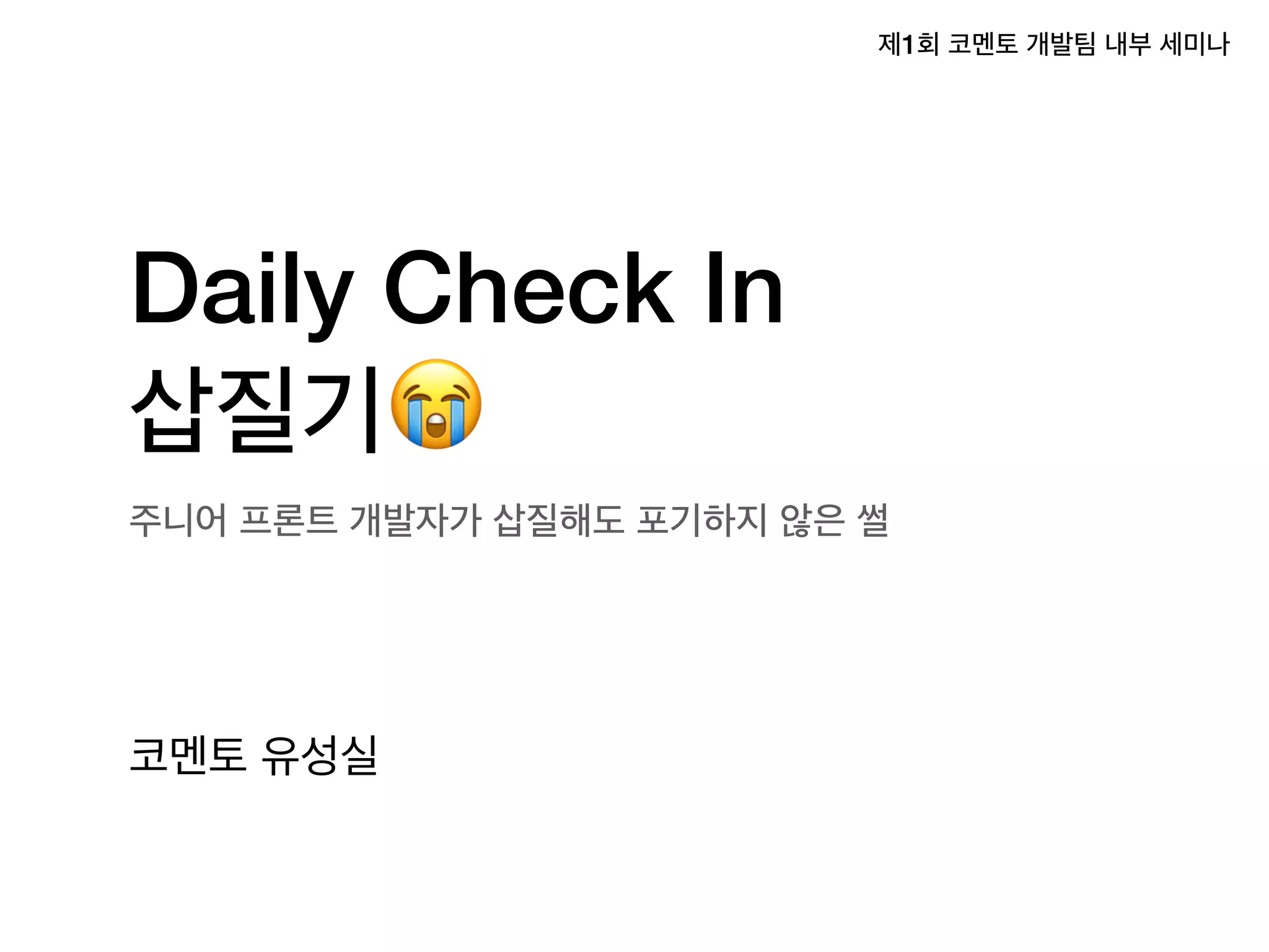 Daily Check In
삽질기😭
코멘토 유성실
주니어 프론트 개발자가 삽질해도 포기하지 않은 썰
제1회 코멘토 개발팀 내부 세미나
 