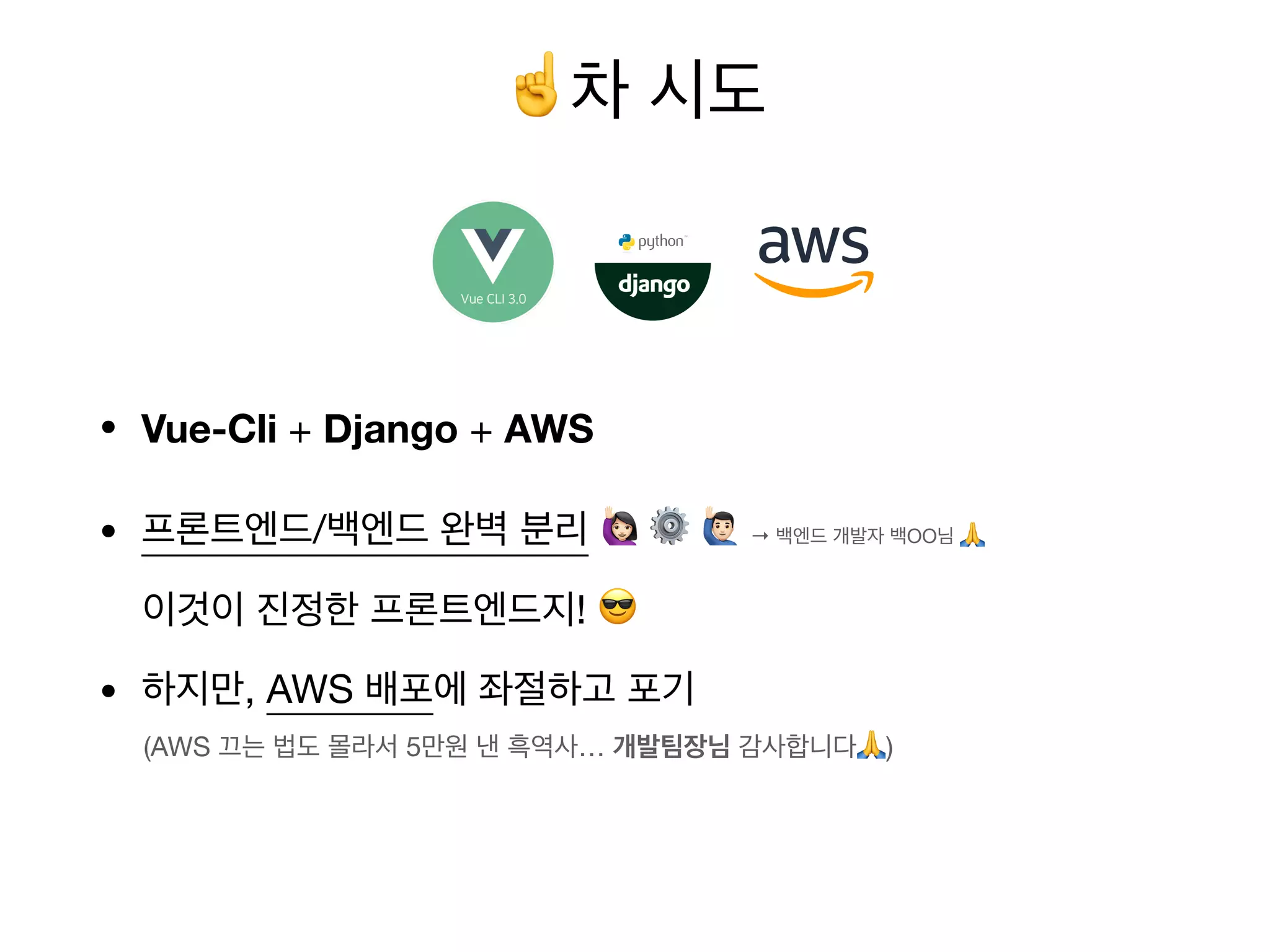 • Vue-Cli + Django + AWS
• 프론트엔드/백엔드 완벽 분리 # ⚙ '
이것이 진정한 프론트엔드지! 😎
• 하지만, AWS 배포에 좌절하고 포기
(AWS 끄는 법도 몰라서 5만원 낸 흑역사… 개발팀장님 감사합니다🙏)
☝차 시도
→ 백엔드 개발자 백OO님 🙏
 