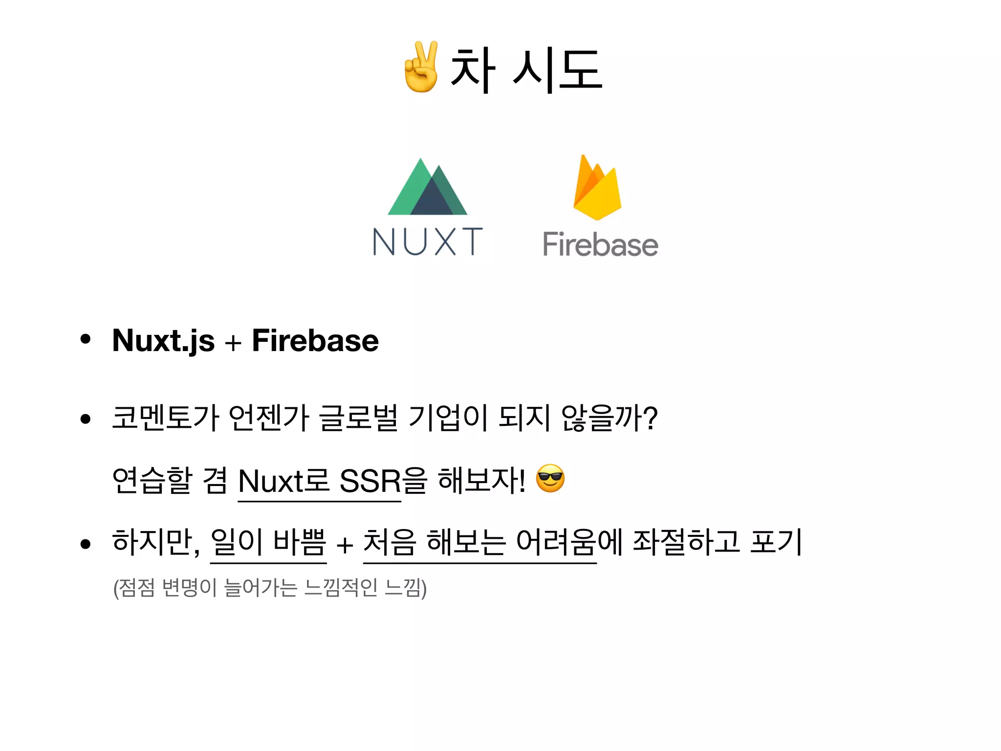• Nuxt.js + Firebase
• 코멘토가 언젠가 글로벌 기업이 되지 않을까?
연습할 겸 Nuxt로 SSR을 해보자! 😎
• 하지만, 일이 바쁨 + 처음 해보는 어려움에 좌절하고 포기
(점점 변명이 늘어가는 느낌적인 느낌)
✌차 시도
 