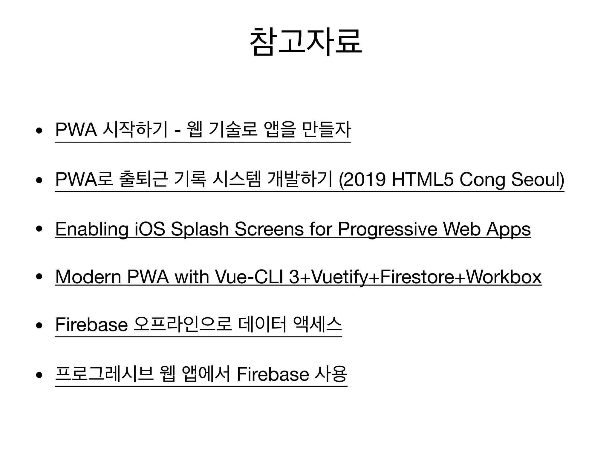 • PWA 시작하기 - 웹 기술로 앱을 만들자
• PWA로 출퇴근 기록 시스템 개발하기 (2019 HTML5 Cong Seoul)
• Enabling iOS Splash Screens for Progressive Web Apps
• Modern PWA with Vue-CLI 3+Vuetify+Firestore+Workbox
• Firebase 오프라인으로 데이터 액세스
• 프로그레시브 웹 앱에서 Firebase 사용
참고자료
 