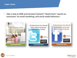 Learn more




 Take a look at CMB and Constant Contact’s “Quick Facts” reports on
  consumers’ on email marketing, and social media behaviors :
 