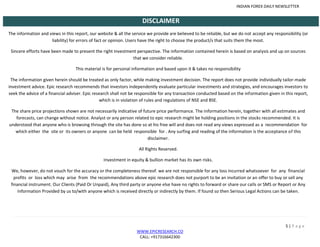 INDIAN FOREX DAILY NEWSLETTER
5 | P a g e
WWW.EPICRESEARCH.CO
CALL: +917316642300
DISCLAIMER
The information and views in this report, our website & all the service we provide are believed to be reliable, but we do not accept any responsibility (or
liability) for errors of fact or opinion. Users have the right to choose the product/s that suits them the most.
Sincere efforts have been made to present the right investment perspective. The information contained herein is based on analysis and up on sources
that we consider reliable.
This material is for personal information and based upon it & takes no responsibility
The information given herein should be treated as only factor, while making investment decision. The report does not provide individually tailor-made
investment advice. Epic research recommends that investors independently evaluate particular investments and strategies, and encourages investors to
seek the advice of a financial adviser. Epic research shall not be responsible for any transaction conducted based on the information given in this report,
which is in violation of rules and regulations of NSE and BSE.
The share price projections shown are not necessarily indicative of future price performance. The information herein, together with all estimates and
forecasts, can change without notice. Analyst or any person related to epic research might be holding positions in the stocks recommended. It is
understood that anyone who is browsing through the site has done so at his free will and does not read any views expressed as a recommendation for
which either the site or its owners or anyone can be held responsible for . Any surfing and reading of the information is the acceptance of this
disclaimer.
All Rights Reserved.
Investment in equity & bullion market has its own risks.
We, however, do not vouch for the accuracy or the completeness thereof. we are not responsible for any loss incurred whatsoever for any financial
profits or loss which may arise from the recommendations above epic research does not purport to be an invitation or an offer to buy or sell any
financial instrument. Our Clients (Paid Or Unpaid), Any third party or anyone else have no rights to forward or share our calls or SMS or Report or Any
Information Provided by us to/with anyone which is received directly or indirectly by them. If found so then Serious Legal Actions can be taken.
 