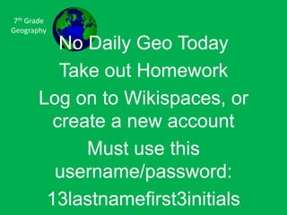 7th GradeGeography No Daily Geo Today Take out Homework Log on to Wikispaces, or create a new account Must use this username/password: 13lastnamefirst3initials Capital Intials Lunch Pin 