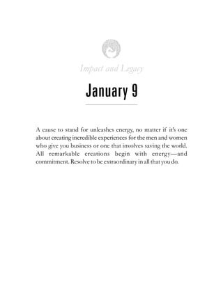 Impact and Legacy
January 9
A cause to stand for unleashes energy, no matter if it’s one
about creating incredible experiences for the men and women
who give you business or one that involves saving the world.
All remarkable creations begin with energy—and
commitment.Resolvetobeextraordinaryin all thatyoudo.
 