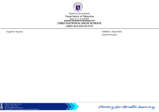 Republic of the Philippines
Department of Education
Region IV-A CALABARZON
SCHOOLS DIVISION OF BATANGAS CITY
LIBJO NATIONAL HIGH SCHOOL
LIBJO, BATANGAS CITY
English 8 Teacher JEREME F. FALCATAN
School Principal
 