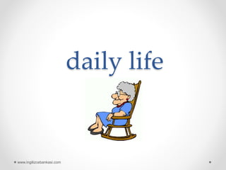 daily life
www.ingilizcebankasi.com
 