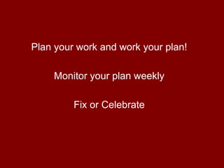Plan your work and work your plan! Monitor your plan weekly Fix or Celebrate 