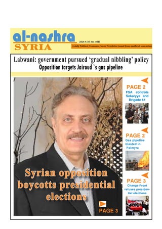 2014/4/25 -NO. (458)
PAGE 2
FSA controls
Sokaryya and
Brigade 61
Opposition targets Jairoud `s gas pipeline
Labwani: government pursued ‘gradual nibbling’ policy
Syrian opposition
boycotts presidential
elections
PAGE 3
Gas pipeline
blasted in
Palmyra
PAGE 2
PAGE 3
Change Front
refuses presiden-
tial elections
 
