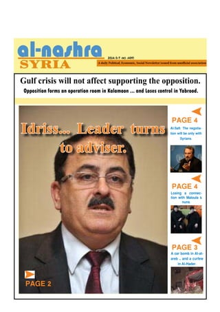 Gulf crisis will not affect supporting the opposition.
2014/3/7 -NO. (409)
PAGE 4
PAGE 4
PAGE 3
Al-Safi: The negotia-
tion will be only with
Syrians.
A car bomb in Al-at-
areb … and a curfew
in Al-Hader.
Losing a connec-
tion with Maloula `s
nuns.
Opposition forms an operation room in Kalamoon ... and Loses control in Yabrood.
Idriss... Leader turns
to adviser.
PAGE 2
 