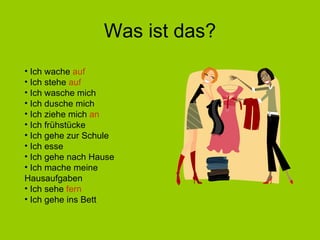 Was ist das? Ich wache  auf Ich stehe  auf Ich wasche mich Ich dusche mich Ich ziehe mich  an Ich frühstücke Ich gehe zur Schule Ich esse Ich gehe nach Hause Ich mache meine Hausaufgaben Ich sehe  fern Ich gehe ins Bett 
