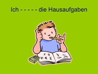 Ich - - - - - die Hausaufgaben 
