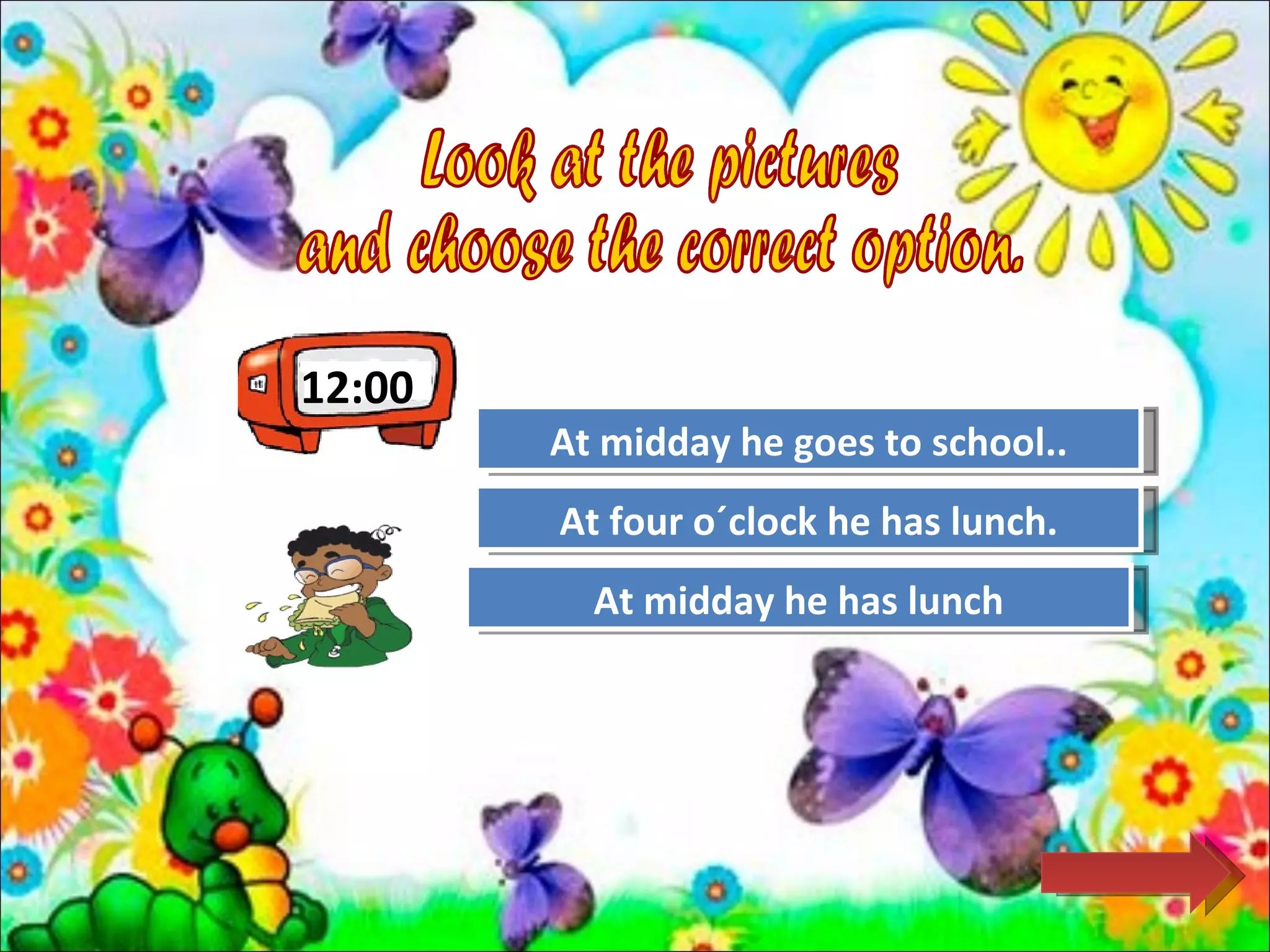 12:00
        At middayTry Again to school..
                  he goes
        At four o´clock he has lunch.
                  Try Again

          At midday he has lunch
                Great Job!
 