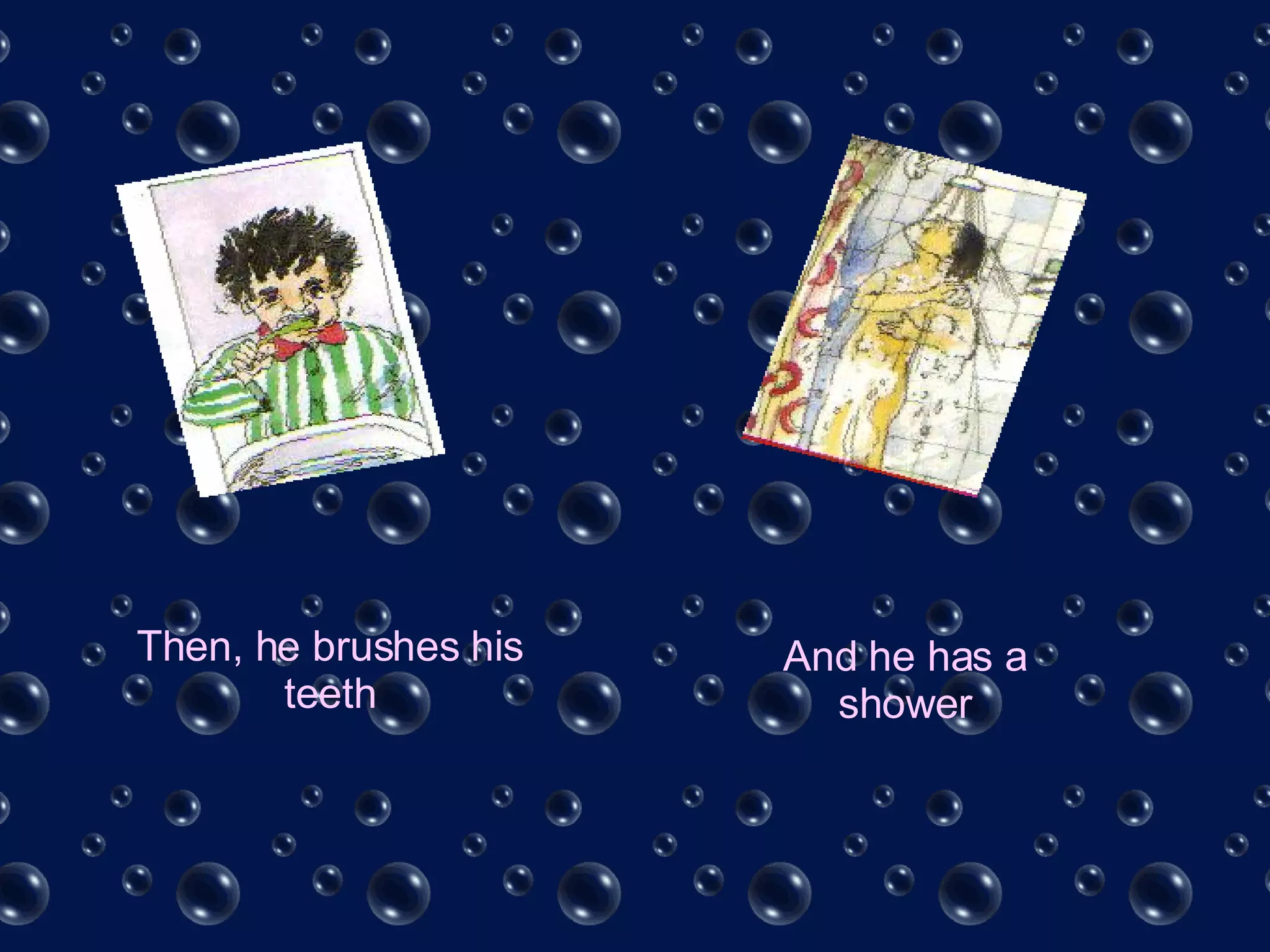 Then, he brushes his teeth And he has a shower 