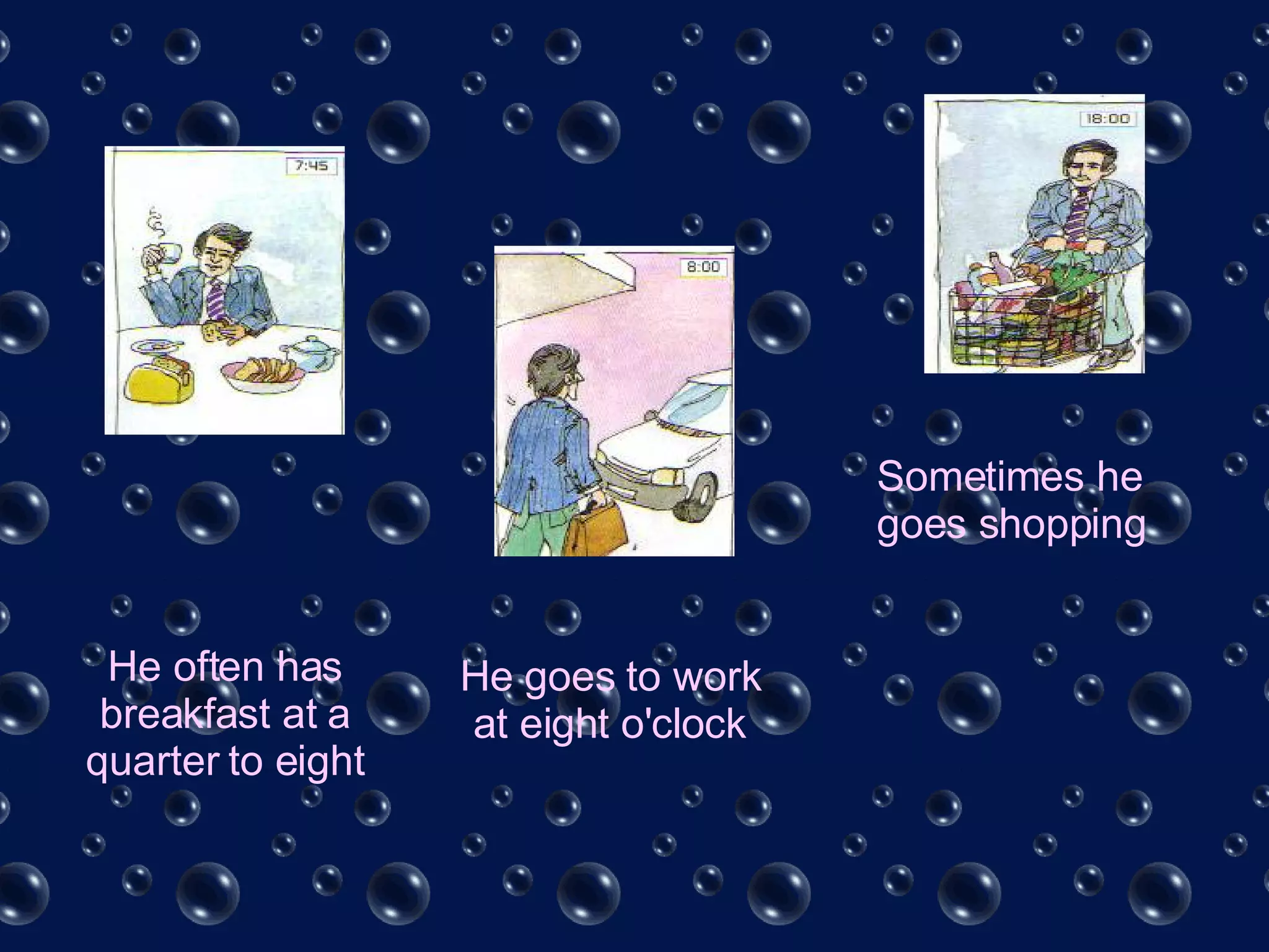 He often has breakfast at a quarter to eight He goes to work at eight o'clock Sometimes he goes shopping 