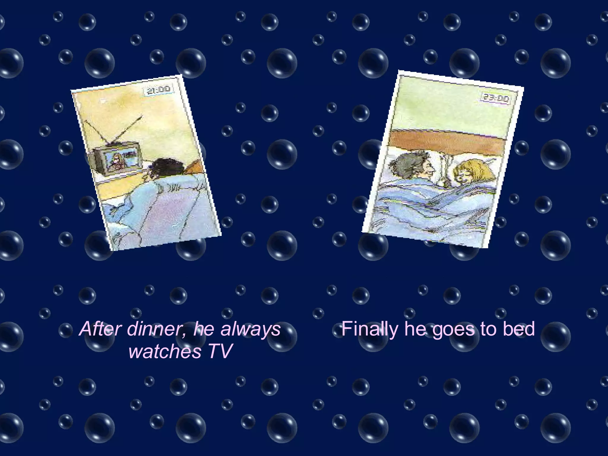 After dinner, he always watches TV Finally he goes to bed 