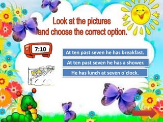 Try Again
Great Job!
He has lunch at seven o´clock.
At ten past seven he has a shower.
Try AgainAt ten past seven he has breakfast.
7:10
 