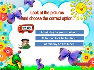 12:00
Try Again
Great Job!
At midday he goes to school..
At midday he has lunch
Try AgainAt four o´clock he has lunch.
 