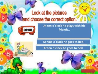 10:00
Try Again
Great Job!
At ten o´clock he plays with his
friends..
At ten o´clock he goes to bed
Try AgainAt nine o´clock he goes to bed.
 
