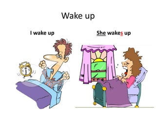 Wake up
I wake up She wakes up
 