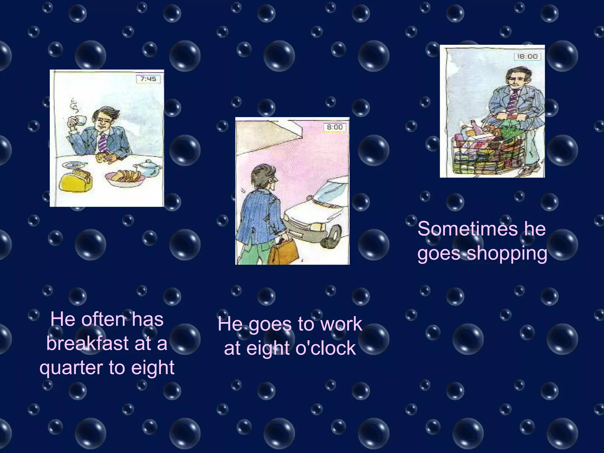 He often has
breakfast at a
quarter to eight
He goes to work
at eight o'clock
Sometimes he
goes shopping
 